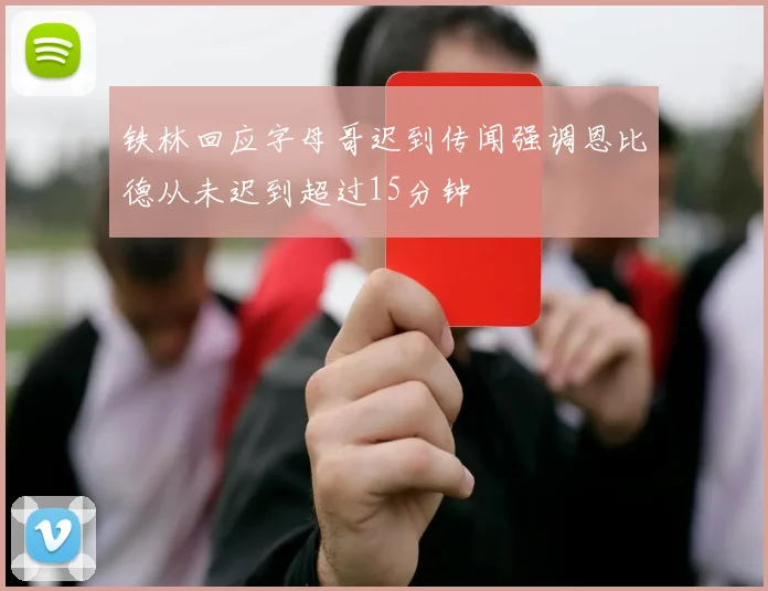 铁林回应字母哥迟到传闻强调恩比德从未迟到超过15分钟