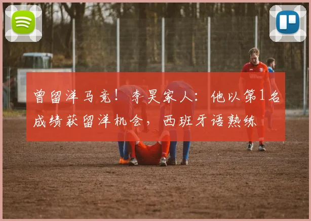 曾留洋马竞！李昊家人：他以第1名成绩获留洋机会，西班牙语熟练