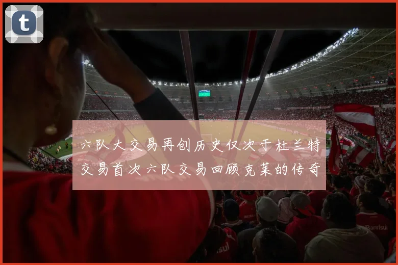 六队大交易再创历史仅次于杜兰特交易首次六队交易回顾克莱的传奇时刻