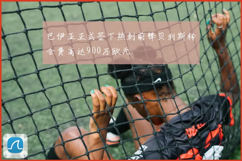 巴伊亚正式签下热刺前锋贝利斯转会费高达900万欧元
