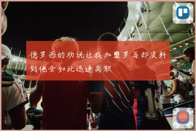 德罗西的劝说让我加盟罗马却没料到他会如此迅速离职