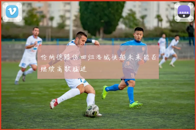伦纳德膝伤回归洛城快船未来能否继续高歌猛进