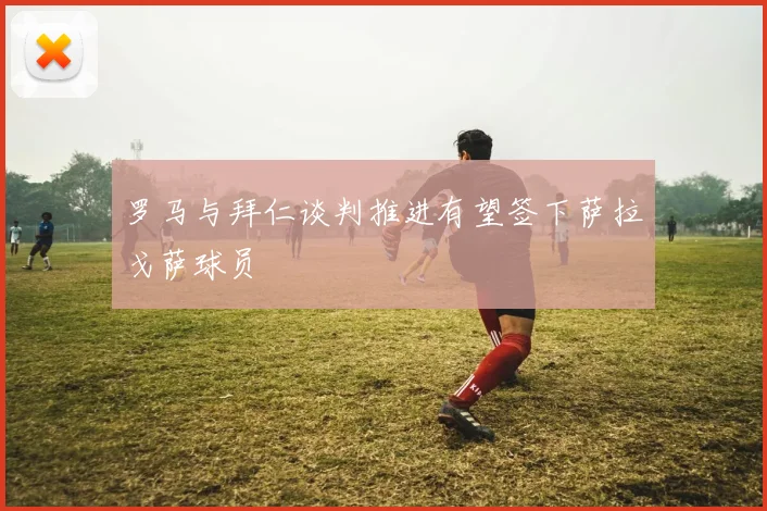 罗马与拜仁谈判推进有望签下萨拉戈萨球员