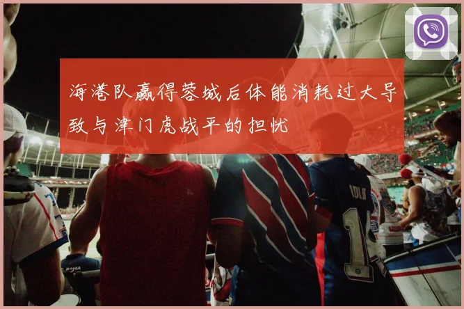 海港队赢得蓉城后体能消耗过大导致与津门虎战平的担忧