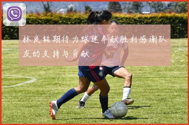 林良铭期待为球迷奉献胜利感谢队友的支持与贡献