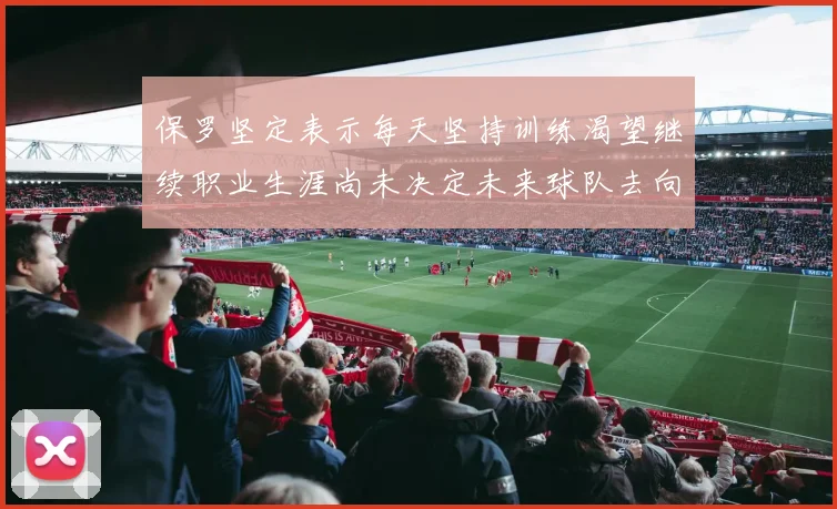 保罗坚定表示每天坚持训练渴望继续职业生涯尚未决定未来球队去向