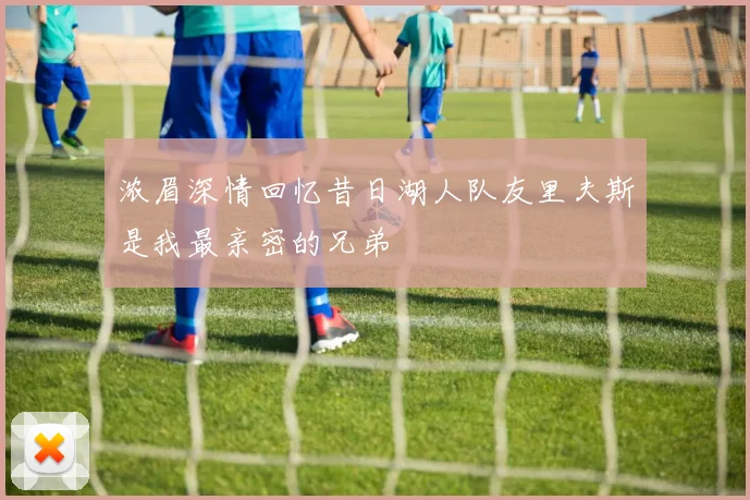 浓眉深情回忆昔日湖人队友里夫斯是我最亲密的兄弟