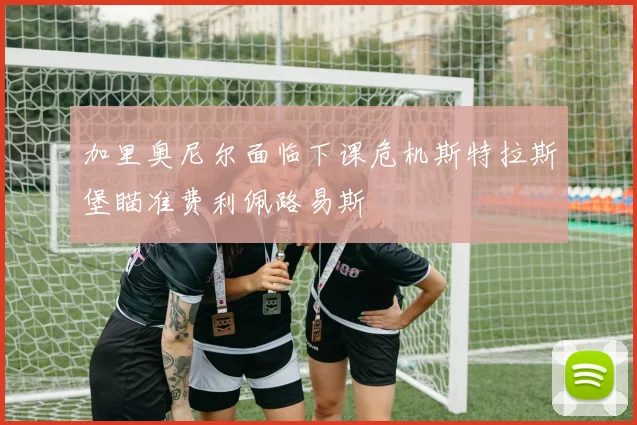 加里奥尼尔面临下课危机斯特拉斯堡瞄准费利佩路易斯