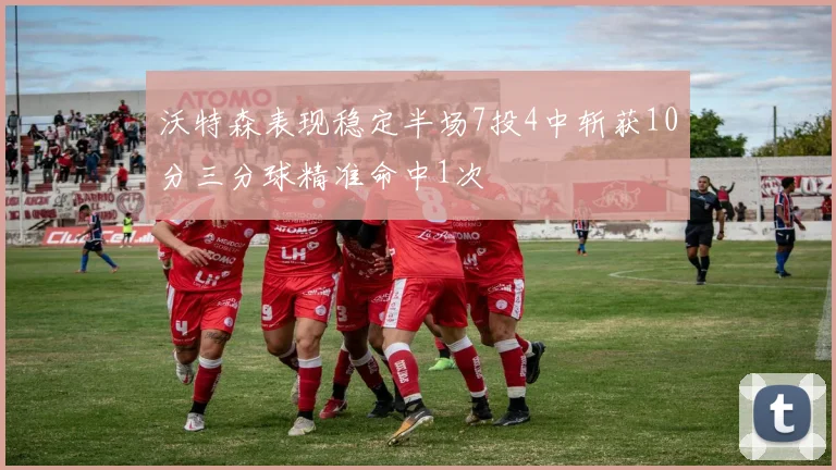 沃特森表现稳定半场7投4中斩获10分三分球精准命中1次