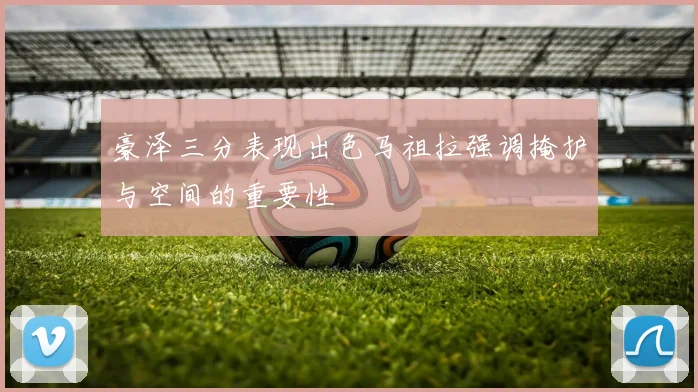 豪泽三分表现出色马祖拉强调掩护与空间的重要性