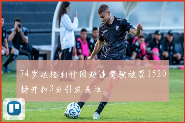 74岁达格利什因超速驾驶被罚1520镑并扣3分引发关注