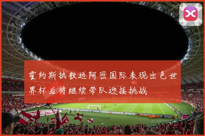 霍约斯执教迈阿密国际表现出色世界杯后将继续带队迎接挑战
