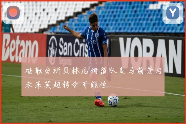 福勒分析贝林厄姆留队皇马前景与未来英超转会可能性