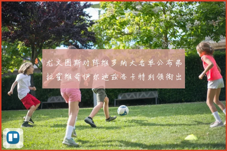 尤文图斯对阵维罗纳大名单公布弗拉霍维奇伊尔迪兹洛卡特利领衔出战