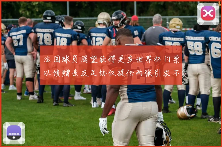 法国球员渴望获得更多世界杯门票以馈赠亲友足协仅提供两张引发不满