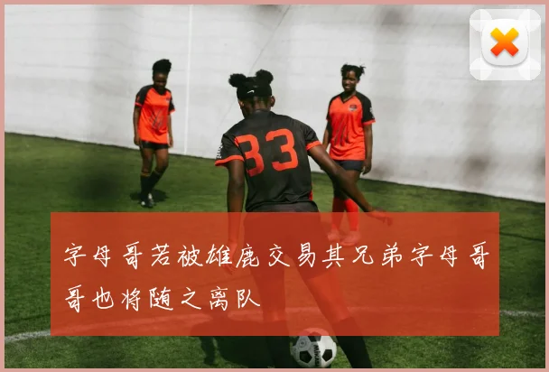 字母哥若被雄鹿交易其兄弟字母哥哥也将随之离队